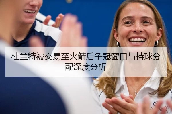 杜兰特被交易至火箭后争冠窗口与持球分配深度分析